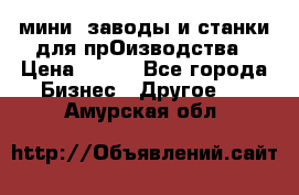 мини- заводы и станки для прОизводства › Цена ­ 100 - Все города Бизнес » Другое   . Амурская обл.